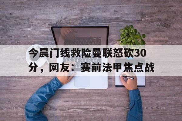 今晨门线救险曼联怒砍30分，网友：赛前法甲焦点战的简单介绍